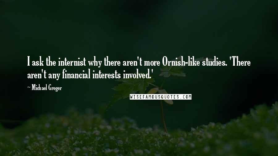 Michael Greger Quotes: I ask the internist why there aren't more Ornish-like studies. 'There aren't any financial interests involved.'