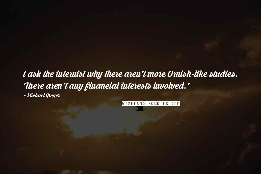 Michael Greger Quotes: I ask the internist why there aren't more Ornish-like studies. 'There aren't any financial interests involved.'
