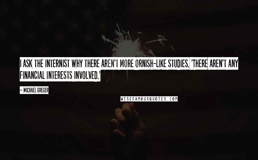 Michael Greger Quotes: I ask the internist why there aren't more Ornish-like studies. 'There aren't any financial interests involved.'