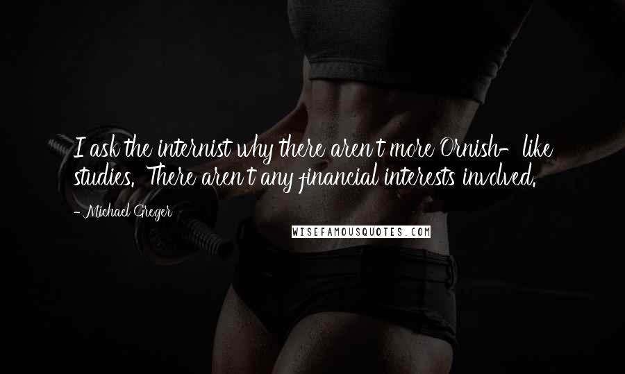 Michael Greger Quotes: I ask the internist why there aren't more Ornish-like studies. 'There aren't any financial interests involved.'