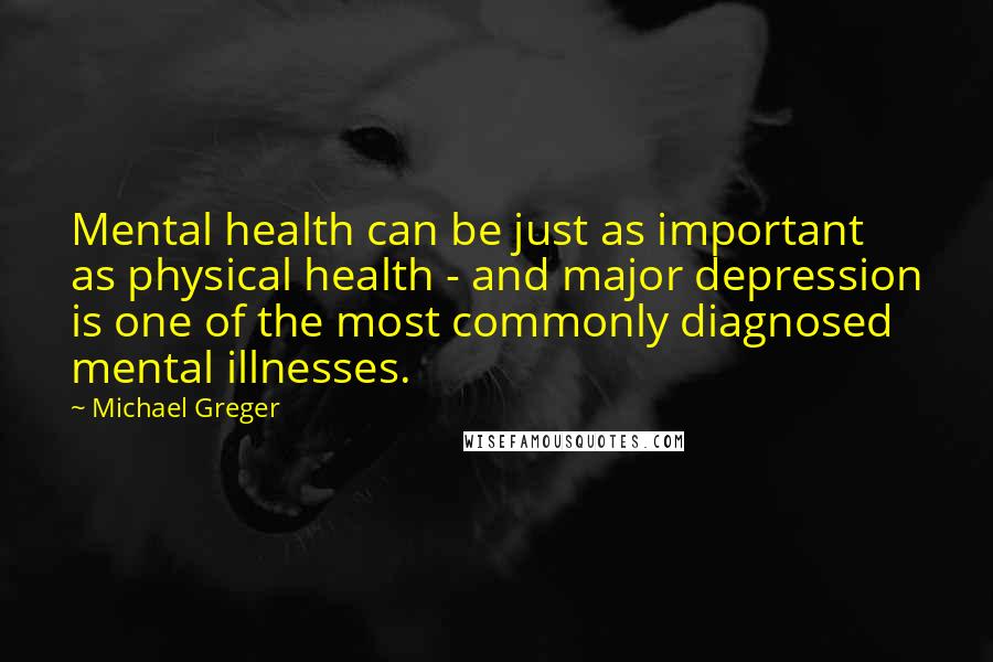 Michael Greger Quotes: Mental health can be just as important as physical health - and major depression is one of the most commonly diagnosed mental illnesses.