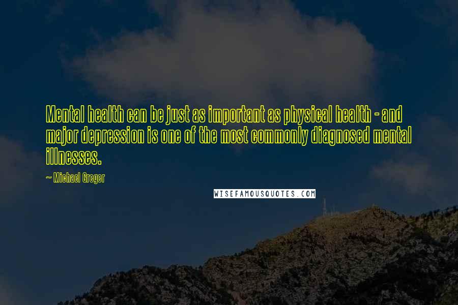 Michael Greger Quotes: Mental health can be just as important as physical health - and major depression is one of the most commonly diagnosed mental illnesses.