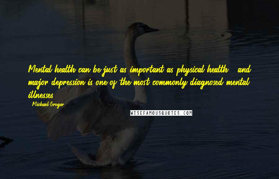 Michael Greger Quotes: Mental health can be just as important as physical health - and major depression is one of the most commonly diagnosed mental illnesses.