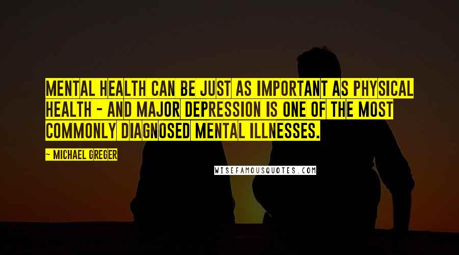 Michael Greger Quotes: Mental health can be just as important as physical health - and major depression is one of the most commonly diagnosed mental illnesses.