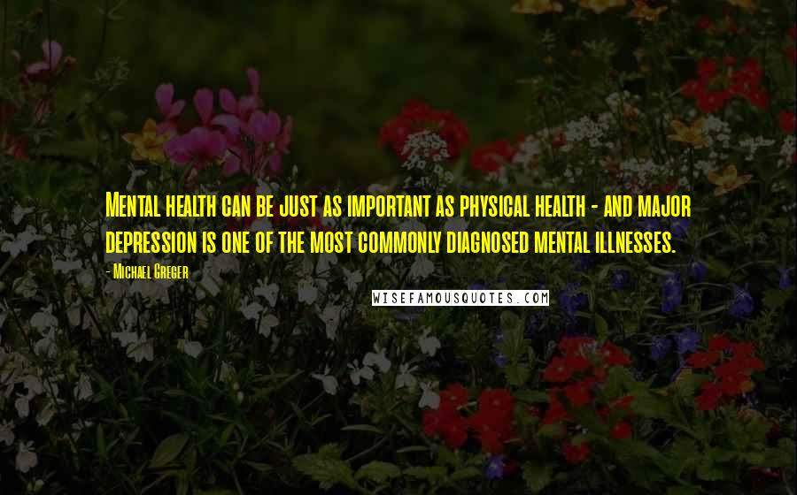 Michael Greger Quotes: Mental health can be just as important as physical health - and major depression is one of the most commonly diagnosed mental illnesses.