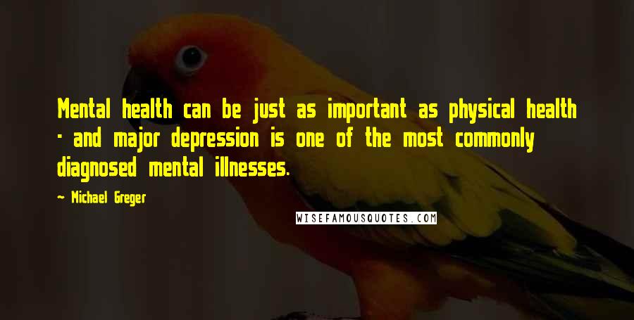 Michael Greger Quotes: Mental health can be just as important as physical health - and major depression is one of the most commonly diagnosed mental illnesses.