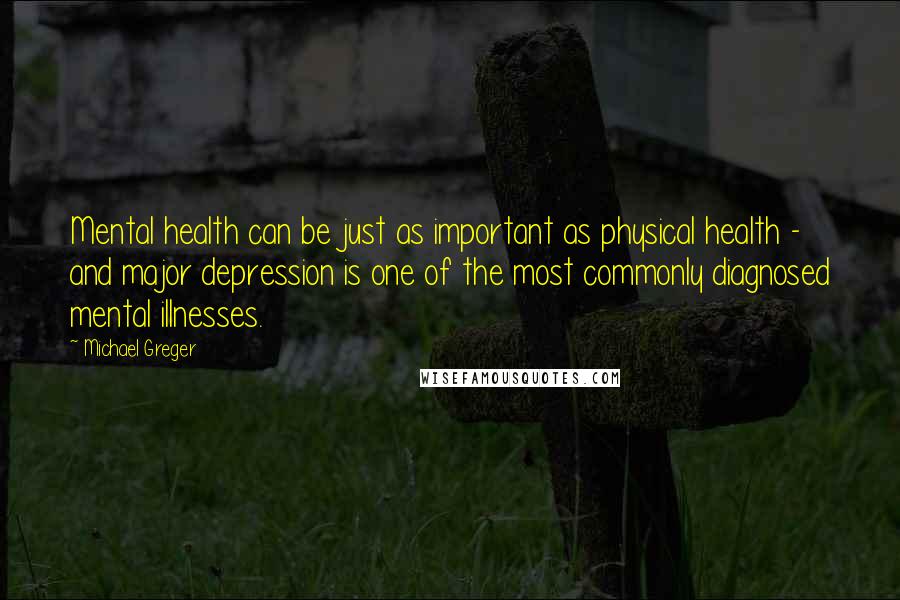 Michael Greger Quotes: Mental health can be just as important as physical health - and major depression is one of the most commonly diagnosed mental illnesses.