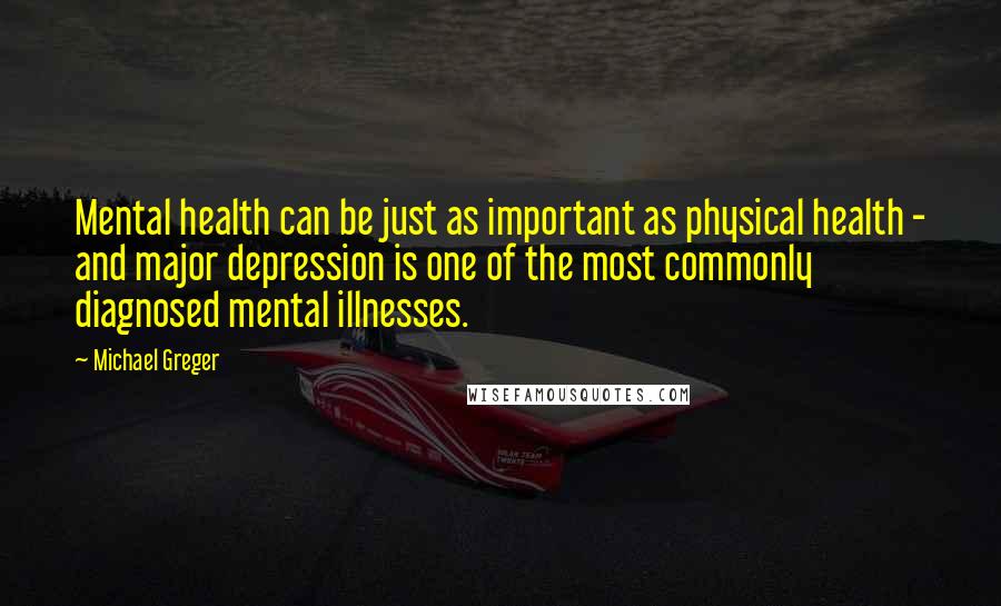 Michael Greger Quotes: Mental health can be just as important as physical health - and major depression is one of the most commonly diagnosed mental illnesses.