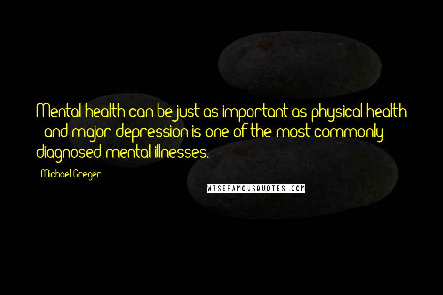 Michael Greger Quotes: Mental health can be just as important as physical health - and major depression is one of the most commonly diagnosed mental illnesses.