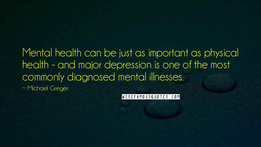 Michael Greger Quotes: Mental health can be just as important as physical health - and major depression is one of the most commonly diagnosed mental illnesses.