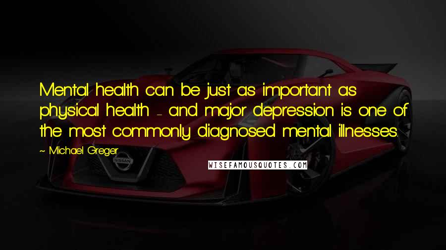 Michael Greger Quotes: Mental health can be just as important as physical health - and major depression is one of the most commonly diagnosed mental illnesses.