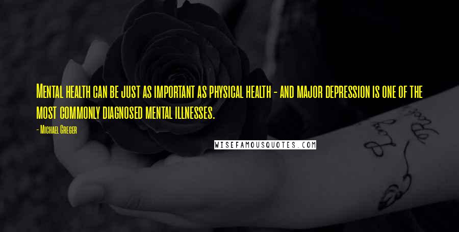 Michael Greger Quotes: Mental health can be just as important as physical health - and major depression is one of the most commonly diagnosed mental illnesses.