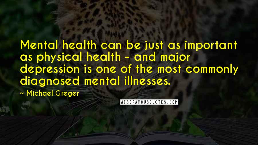 Michael Greger Quotes: Mental health can be just as important as physical health - and major depression is one of the most commonly diagnosed mental illnesses.