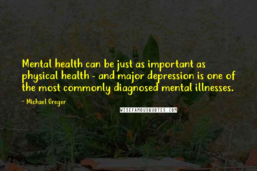 Michael Greger Quotes: Mental health can be just as important as physical health - and major depression is one of the most commonly diagnosed mental illnesses.