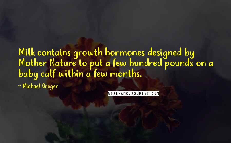 Michael Greger Quotes: Milk contains growth hormones designed by Mother Nature to put a few hundred pounds on a baby calf within a few months.