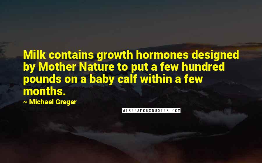 Michael Greger Quotes: Milk contains growth hormones designed by Mother Nature to put a few hundred pounds on a baby calf within a few months.