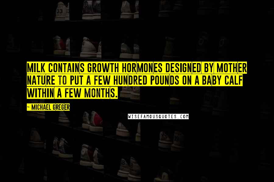 Michael Greger Quotes: Milk contains growth hormones designed by Mother Nature to put a few hundred pounds on a baby calf within a few months.