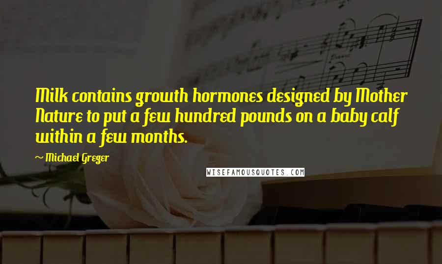 Michael Greger Quotes: Milk contains growth hormones designed by Mother Nature to put a few hundred pounds on a baby calf within a few months.