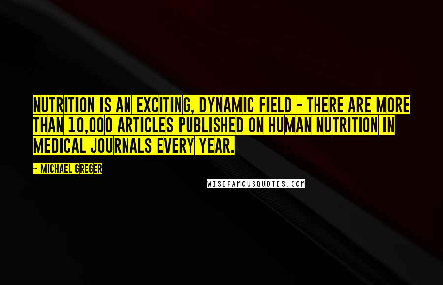 Michael Greger Quotes: Nutrition is an exciting, dynamic field - there are more than 10,000 articles published on human nutrition in medical journals every year.