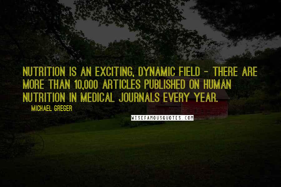 Michael Greger Quotes: Nutrition is an exciting, dynamic field - there are more than 10,000 articles published on human nutrition in medical journals every year.