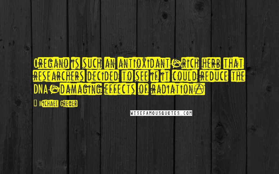 Michael Greger Quotes: Oregano is such an antioxidant-rich herb that researchers decided to see if it could reduce the DNA-damaging effects of radiation.