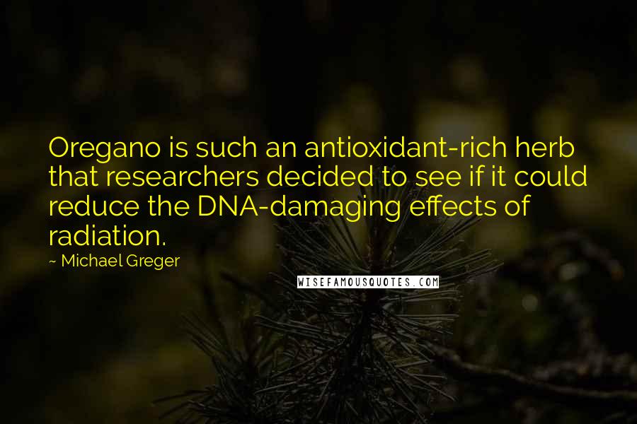 Michael Greger Quotes: Oregano is such an antioxidant-rich herb that researchers decided to see if it could reduce the DNA-damaging effects of radiation.