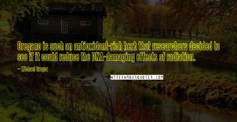 Michael Greger Quotes: Oregano is such an antioxidant-rich herb that researchers decided to see if it could reduce the DNA-damaging effects of radiation.