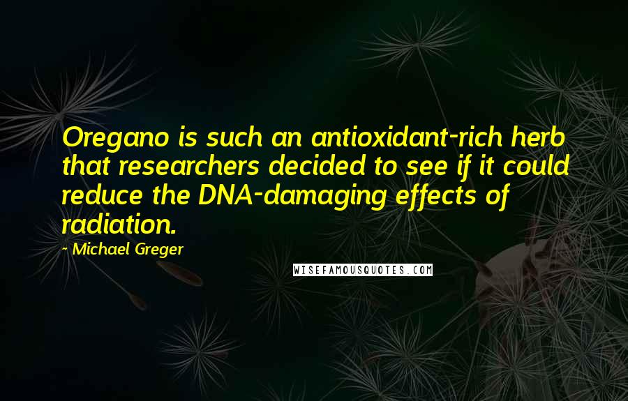 Michael Greger Quotes: Oregano is such an antioxidant-rich herb that researchers decided to see if it could reduce the DNA-damaging effects of radiation.