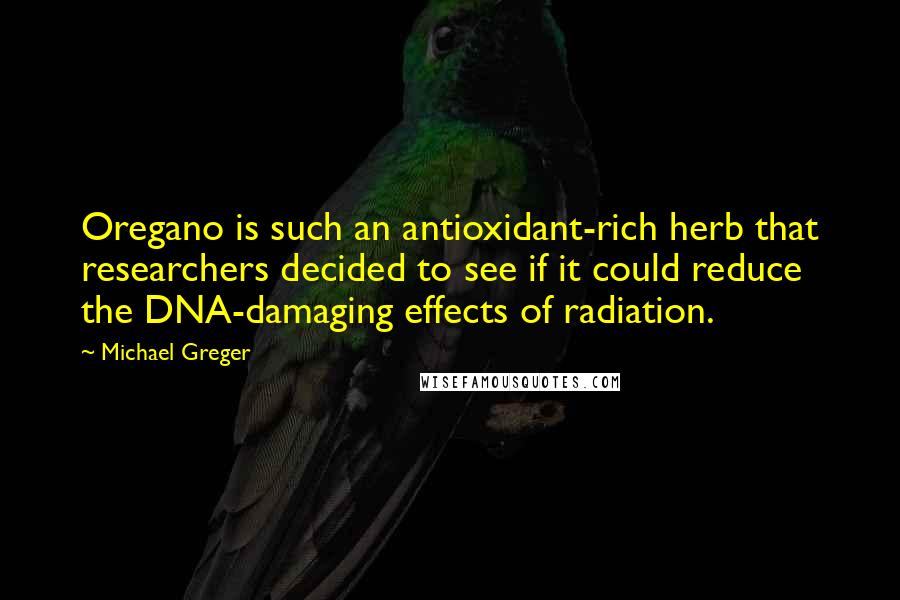 Michael Greger Quotes: Oregano is such an antioxidant-rich herb that researchers decided to see if it could reduce the DNA-damaging effects of radiation.