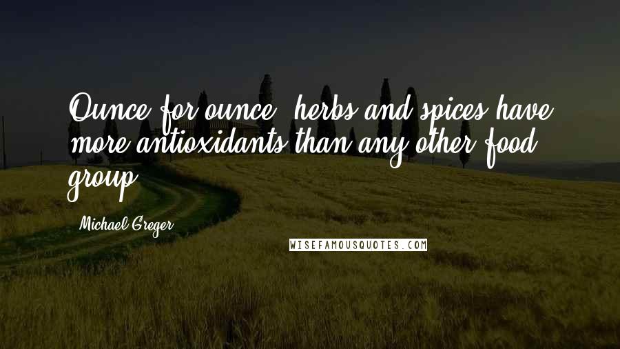 Michael Greger Quotes: Ounce for ounce, herbs and spices have more antioxidants than any other food group.