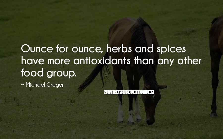 Michael Greger Quotes: Ounce for ounce, herbs and spices have more antioxidants than any other food group.