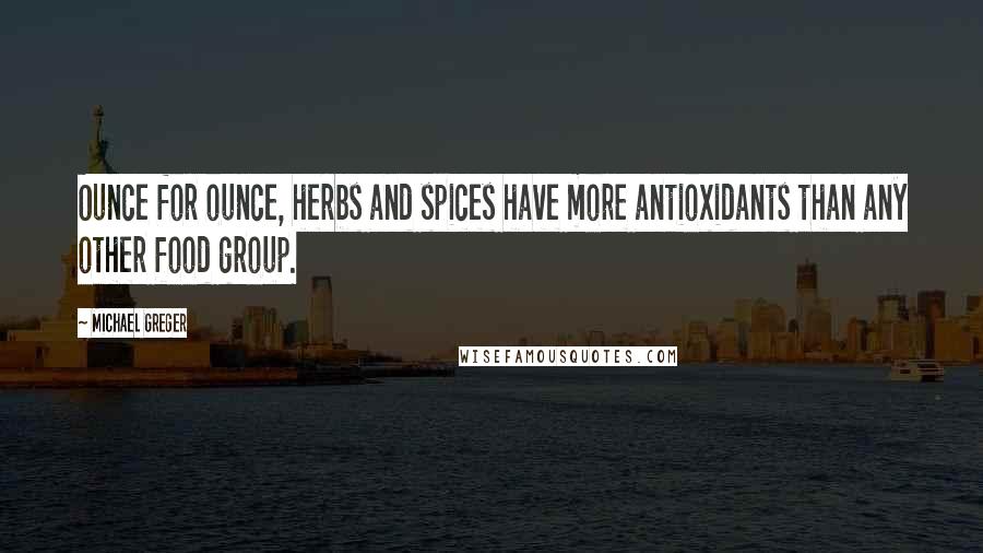 Michael Greger Quotes: Ounce for ounce, herbs and spices have more antioxidants than any other food group.