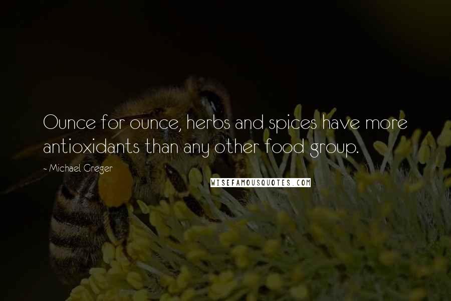 Michael Greger Quotes: Ounce for ounce, herbs and spices have more antioxidants than any other food group.