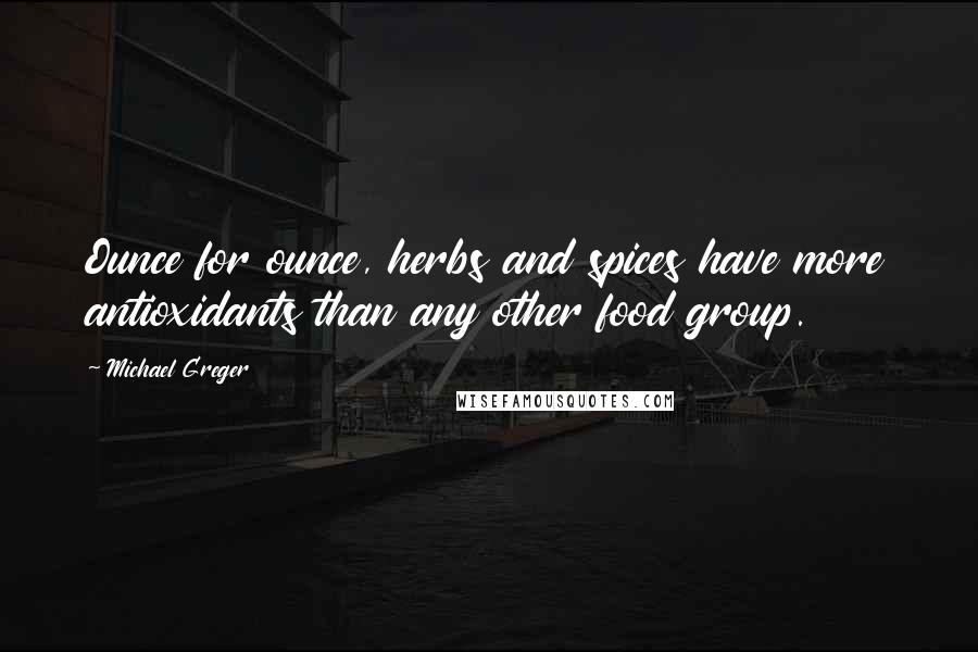 Michael Greger Quotes: Ounce for ounce, herbs and spices have more antioxidants than any other food group.