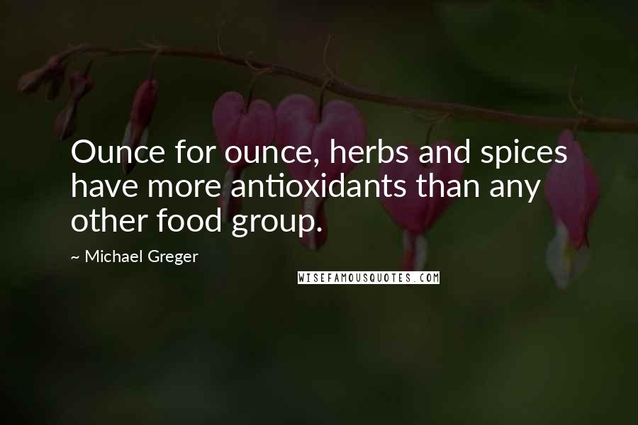 Michael Greger Quotes: Ounce for ounce, herbs and spices have more antioxidants than any other food group.