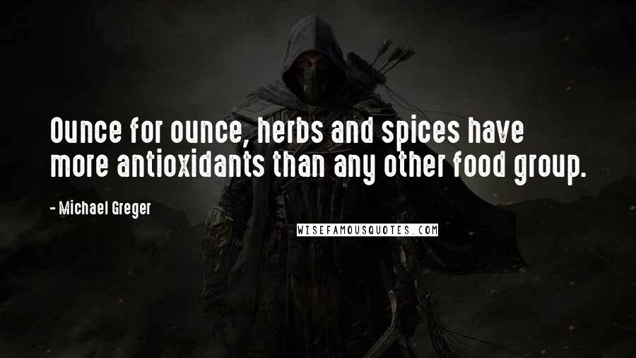 Michael Greger Quotes: Ounce for ounce, herbs and spices have more antioxidants than any other food group.