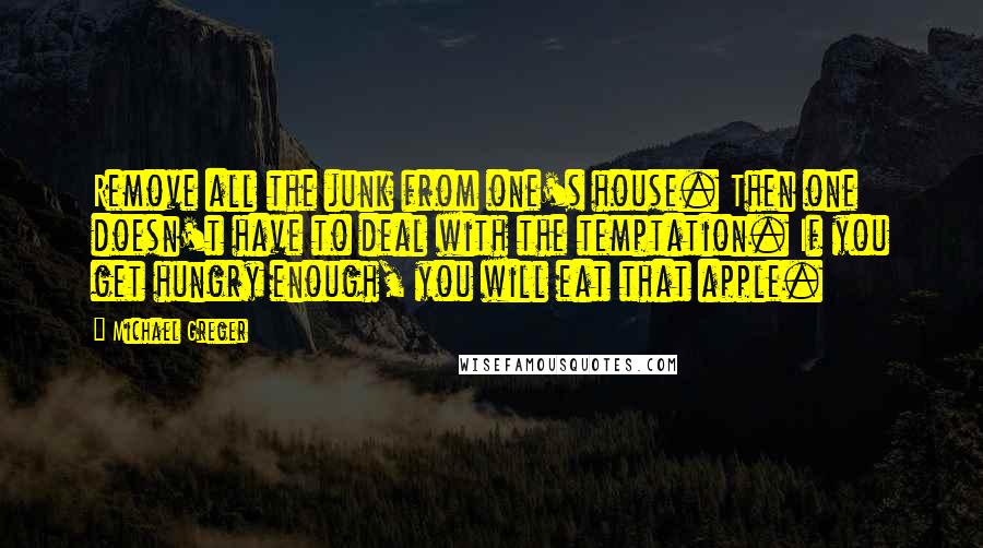 Michael Greger Quotes: Remove all the junk from one's house. Then one doesn't have to deal with the temptation. If you get hungry enough, you will eat that apple.