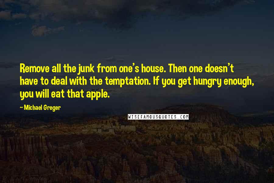 Michael Greger Quotes: Remove all the junk from one's house. Then one doesn't have to deal with the temptation. If you get hungry enough, you will eat that apple.