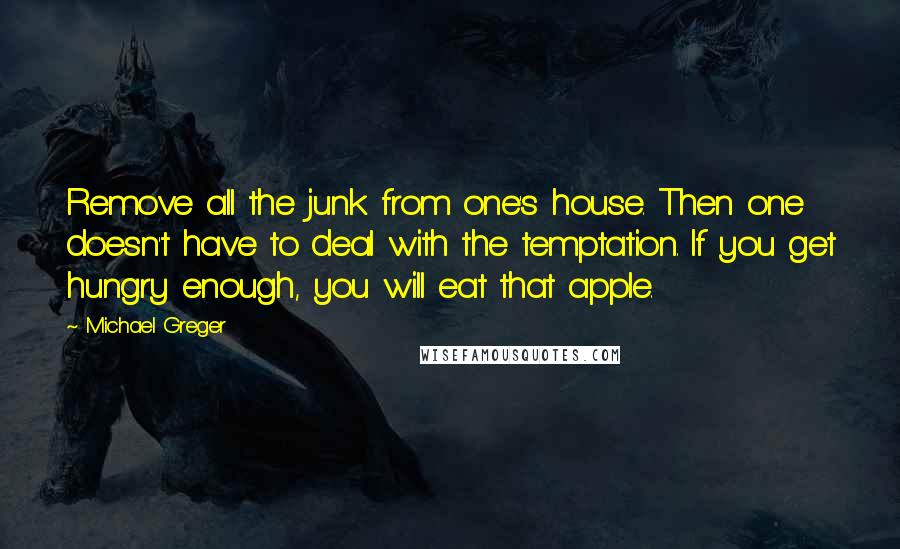 Michael Greger Quotes: Remove all the junk from one's house. Then one doesn't have to deal with the temptation. If you get hungry enough, you will eat that apple.