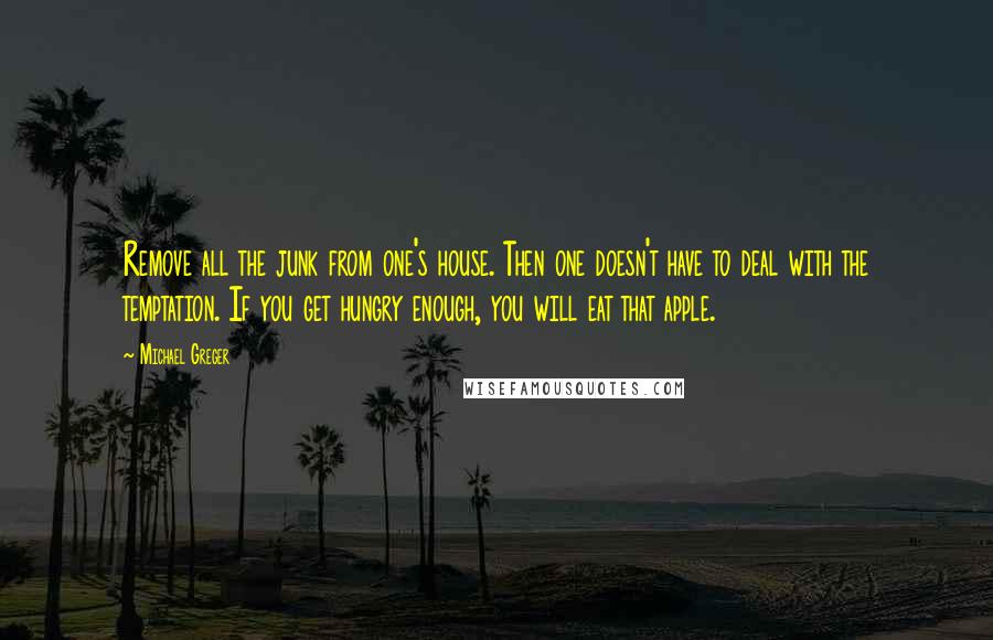 Michael Greger Quotes: Remove all the junk from one's house. Then one doesn't have to deal with the temptation. If you get hungry enough, you will eat that apple.