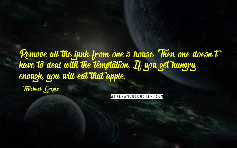 Michael Greger Quotes: Remove all the junk from one's house. Then one doesn't have to deal with the temptation. If you get hungry enough, you will eat that apple.