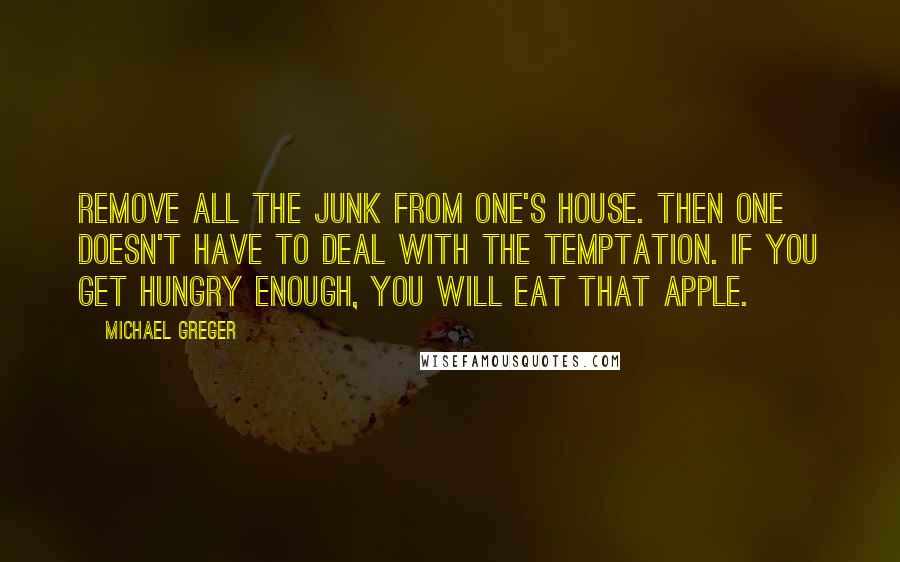 Michael Greger Quotes: Remove all the junk from one's house. Then one doesn't have to deal with the temptation. If you get hungry enough, you will eat that apple.