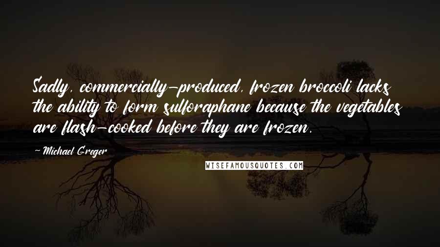 Michael Greger Quotes: Sadly, commercially-produced, frozen broccoli lacks the ability to form sulforaphane because the vegetables are flash-cooked before they are frozen.