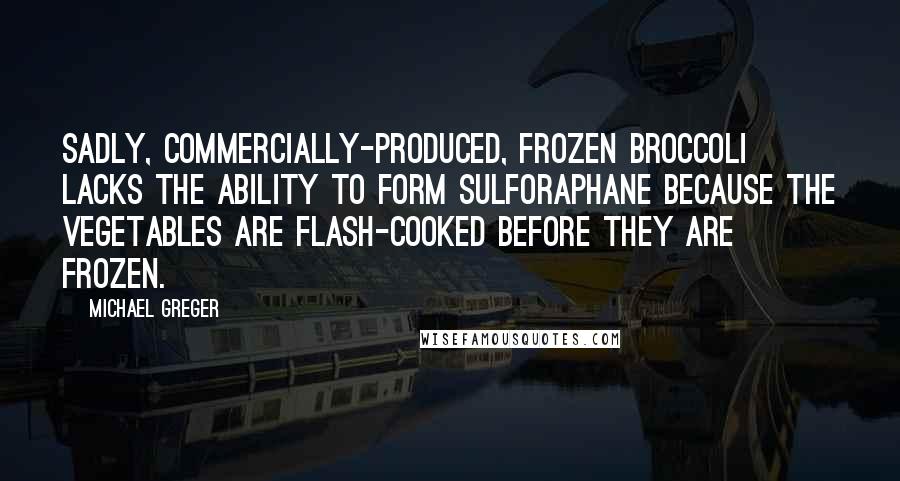 Michael Greger Quotes: Sadly, commercially-produced, frozen broccoli lacks the ability to form sulforaphane because the vegetables are flash-cooked before they are frozen.