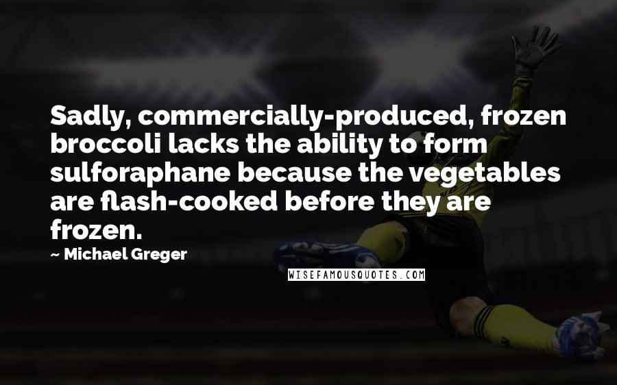 Michael Greger Quotes: Sadly, commercially-produced, frozen broccoli lacks the ability to form sulforaphane because the vegetables are flash-cooked before they are frozen.