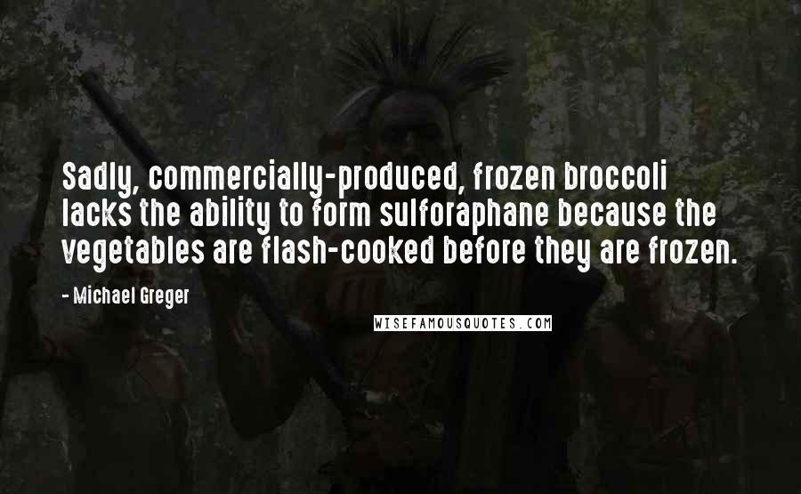 Michael Greger Quotes: Sadly, commercially-produced, frozen broccoli lacks the ability to form sulforaphane because the vegetables are flash-cooked before they are frozen.