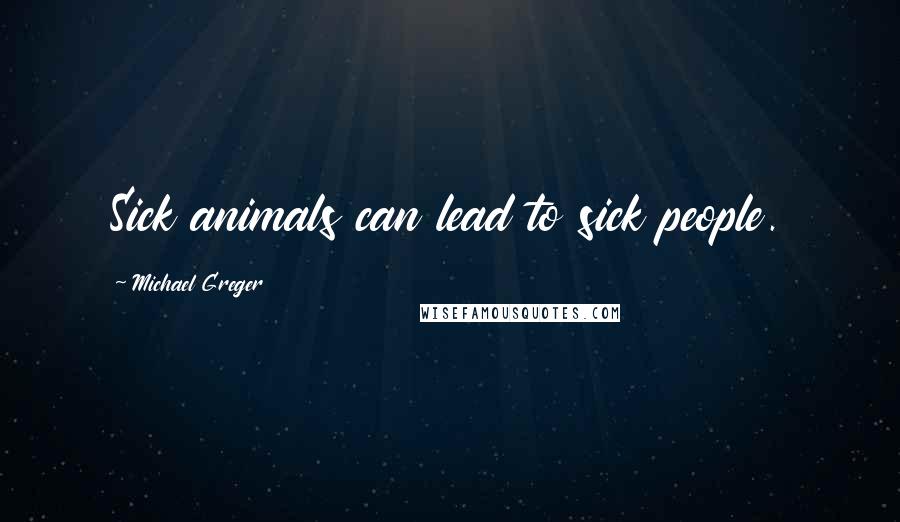 Michael Greger Quotes: Sick animals can lead to sick people.