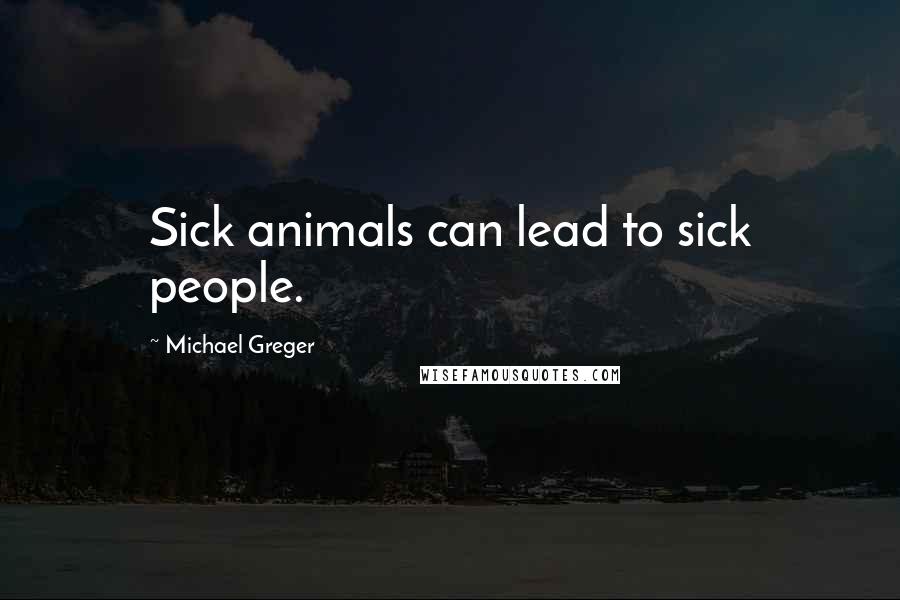 Michael Greger Quotes: Sick animals can lead to sick people.
