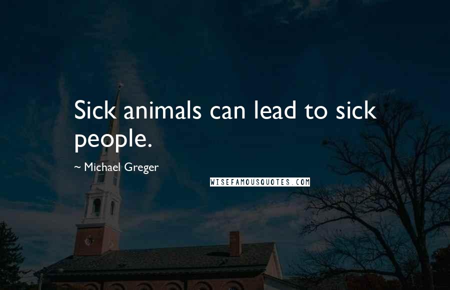 Michael Greger Quotes: Sick animals can lead to sick people.