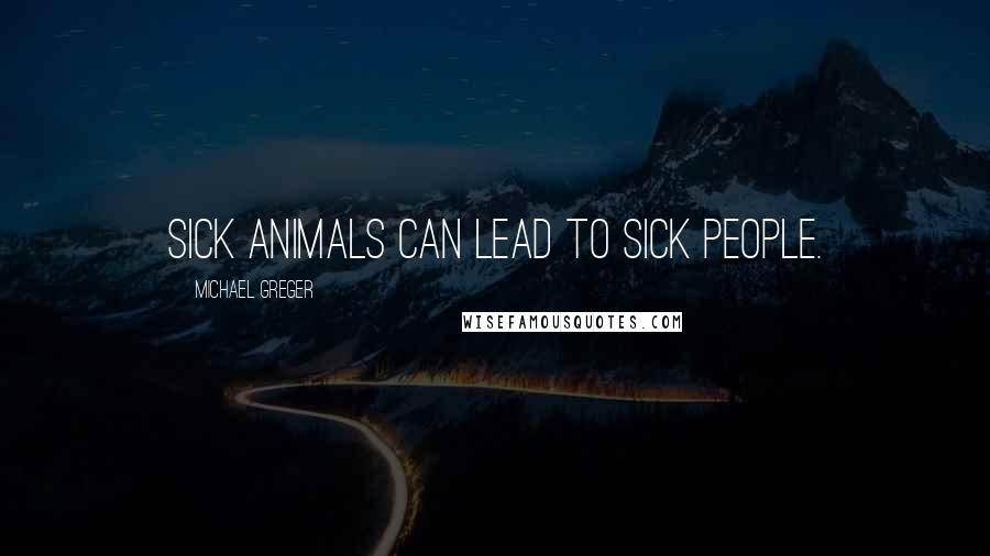 Michael Greger Quotes: Sick animals can lead to sick people.